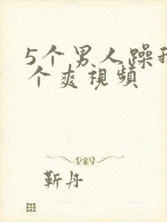 5个男人躁我一个爽视频
