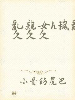 乱亲女h秽乱长久久久