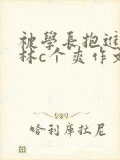 被学长抱进小树林c个爽作文