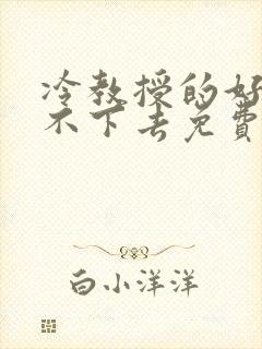 冷教授的好大坐不下去免费阅读