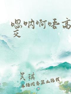 嗯呐啊唔高H兽交