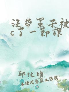 没带罩子被校霸c了一节课