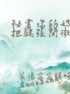 秘书你的奶好大把腿张开微博