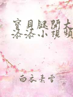 宝贝腿开大点我添添小视频