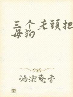 三个老头把我当母狗