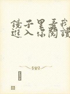 镜子里看我怎么进入你阅读视频