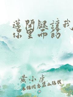 迈开腿让我看看你里面的