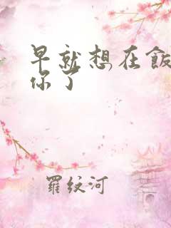 早就想在饭桌要你了