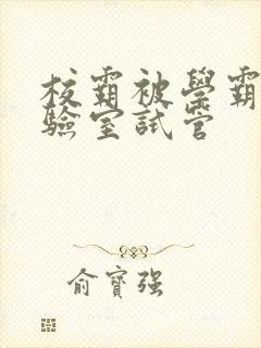 校霸被学霸压实验室试管