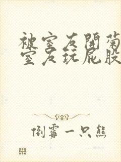 被室友开菊总被室友玩屁股