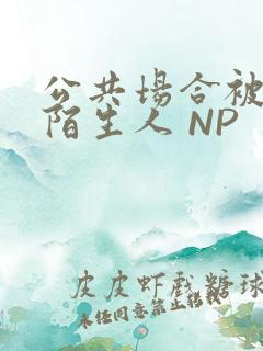公共场合被各种陌生人 NP
