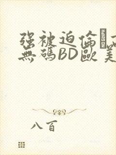 强被迫伦姧高潮无码BD欧美视频