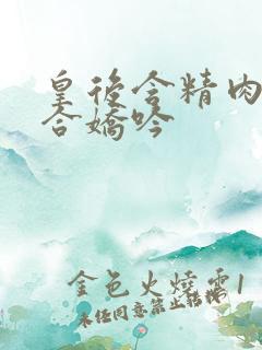 皇后含精肉臀迎合娇吟