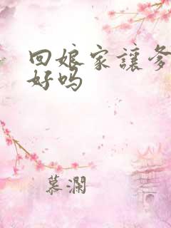 回娘家让爹消火好吗