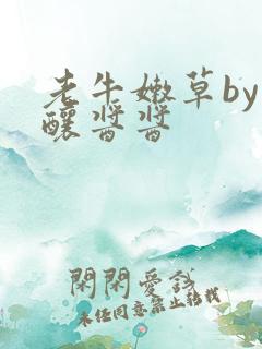 老牛嫩草by酿酿酱酱