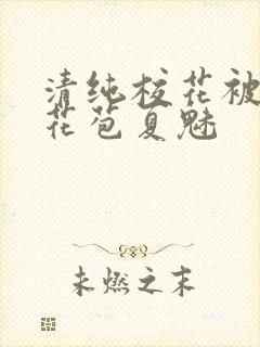 清纯校花被迫开花苞夏魅