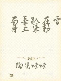 局长趴在雪白的身上耸动