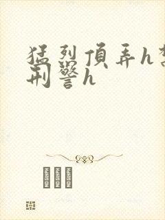 猛烈顶弄h禁欲刑警h