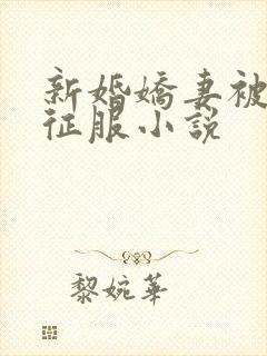 新婚娇妻被巨茎征服小说