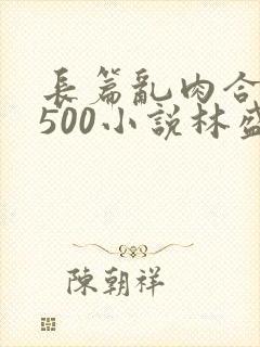 长篇乱肉合集乱500小说林盛