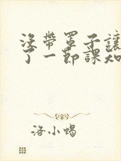 没带罩子让他C了一节课知乎