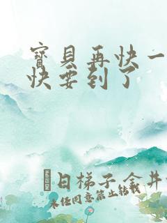 宝贝再快一点我快要到了