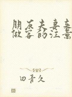 朋友夫妻来我家做客的注意事项