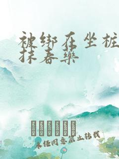 被绑在坐桩机上抹春药