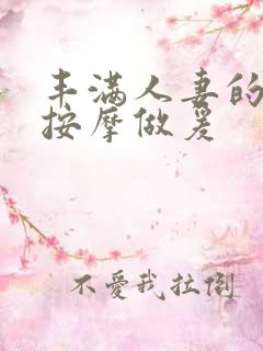 丰满人妻的精油按摩做爰