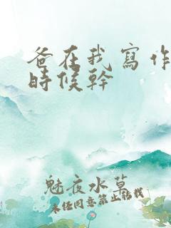 爸在我写作业的时候干