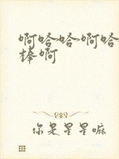 啊哈哈啊哈哈好棒啊