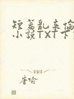 短篇乱来伦系列小说TXT下载