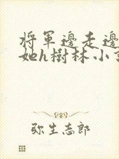 将军边走边挺进她h树林小说