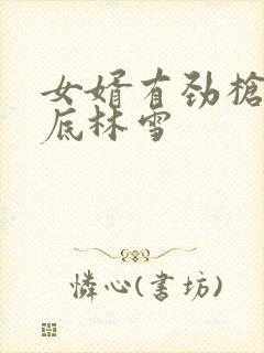 女婿有劲枪枪到底林雪