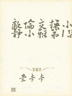 敌伦交换小敏小静小雅第1集