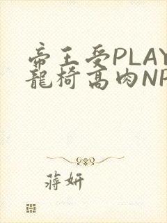 帝王受PLAY龙椅高肉NP