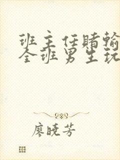 班主任赌输了被全班男生玩弄