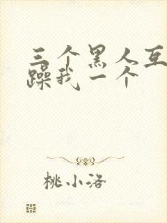 三个黑人互换着躁我一个