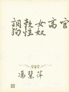 调教女高官为母狗性奴