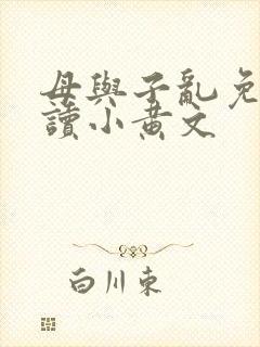 母与子乱免费阅读小黄文