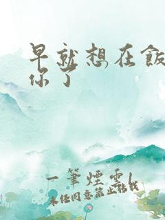 早就想在饭桌要你了