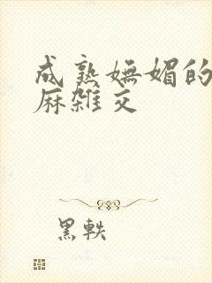 成熟妩媚的浪麻麻杂交