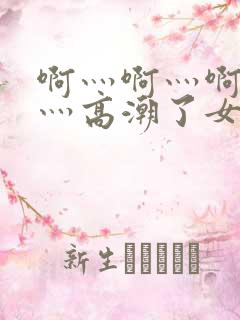 啊灬啊灬啊灬快灬高潮了女