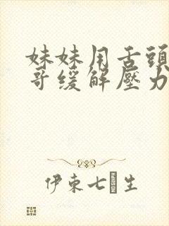 妹妹用舌头帮哥哥缓解压力