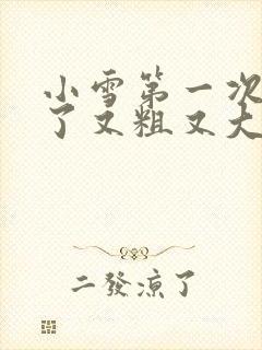 小雪第一次尝到了又粗又大视频