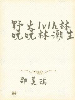 野火1v1h林晚晚林潮生