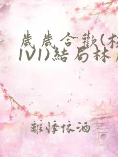 岁岁合欢(校园1V1)结局林岁