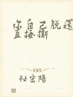 你自己脱还是我直接撕