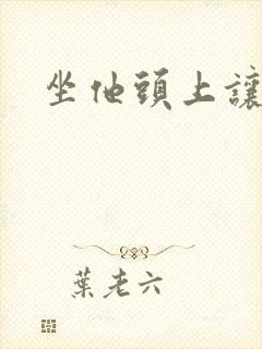 坐他头上让他口