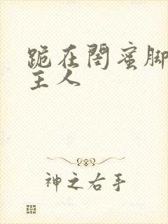 跪在闺蜜脚下叫主人